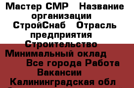 Мастер СМР › Название организации ­ СтройСнаб › Отрасль предприятия ­ Строительство › Минимальный оклад ­ 25 000 - Все города Работа » Вакансии   . Калининградская обл.,Светловский городской округ 